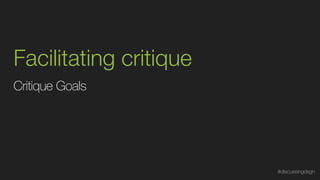 Facilitating critique
Critique Goals
#discussingdsgn
 