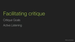 Facilitating critique
Critique Goals
Active Listening
#discussingdsgn
 