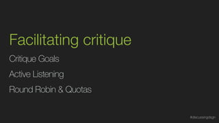 Facilitating critique
Critique Goals
Round Robin & Quotas
Active Listening
#discussingdsgn
 