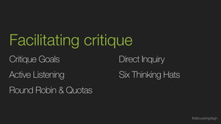 Facilitating critique
Critique Goals
Round Robin & Quotas
Direct Inquiry
Six Thinking HatsActive Listening
#discussingdsgn
 
