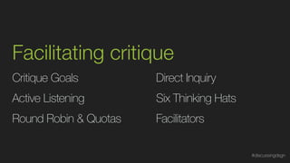 Facilitating critique
Critique Goals
Round Robin & Quotas
Direct Inquiry
Six Thinking Hats
Facilitators
Active Listening
#discussingdsgn
 