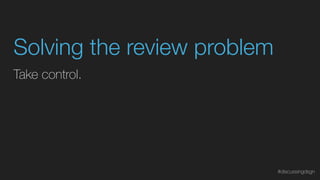 Take control.
Solving the review problem
#discussingdsgn
 