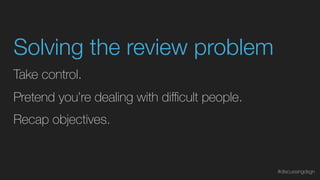 Take control.
Pretend you’re dealing with diﬃcult people.
Recap objectives.
Solving the review problem
#discussingdsgn
 