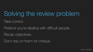 Don’t rely on them for critique.
Take control.
Pretend you’re dealing with diﬃcult people.
Recap objectives.
Solving the review problem
#discussingdsgn
 