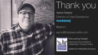 Thank you
Aaron Irizarry
Director of User Experience
Discussing Design
Improving Communication &
Collaboration Through Critique
 
Available from O’Reilly Media and Amazon.
@aaroni
aaron@thisisaaronslife.com
 