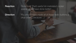 “Good lord! That’s awful! An inebriated cocker
spaniel could have done better!
“You should have made all of those radio buttons a
drop down [,because…]
Reaction
Direction
 