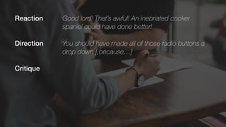 Critique
“Good lord! That’s awful! An inebriated cocker
spaniel could have done better!
“You should have made all of those radio buttons a
drop down [,because…]
Reaction
Direction
 