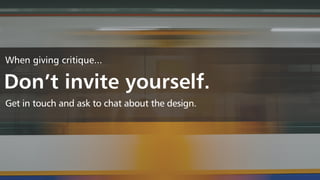 When giving critique...
Don’t invite yourself.
Get in touch and ask to chat about the design.
 