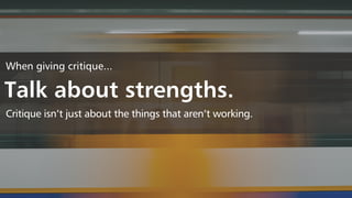 When giving critique...
Talk about strengths.
Critique isn’t just about the things that aren’t working.
 
