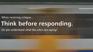When receiving critique...
Think before responding.
Do you understand what the critics are saying?
 