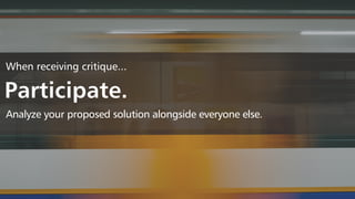 When receiving critique...
Participate.
Analyze your proposed solution alongside everyone else.
 
