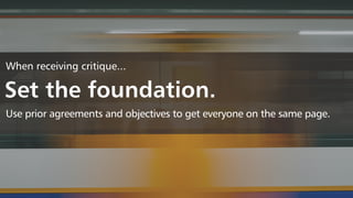 When receiving critique...
Set the foundation.
Use prior agreements and objectives to get everyone on the same page.
 
