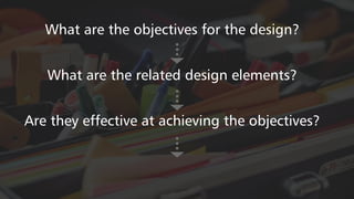 What are the objectives for the design?
What are the related design elements?
Are they effective at achieving the objectives?
 