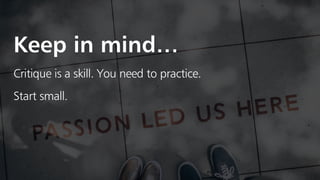 Critique is a skill. You need to practice.
Start small.
Keep in mind…
 