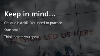 Critique is a skill. You need to practice.
Think before you speak.
Start small.
Keep in mind…
 