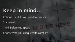 Critique is a skill. You need to practice.
Choose who you critique with carefully.
Think before you speak.
Start small.
Keep in mind…
 