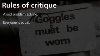 Rules of critique
Avoid problem solving.
Everyone is equal.
 