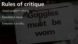 Rules of critique
Avoid problem solving.
Everyone is equal.
Everyone is a critic.
 
