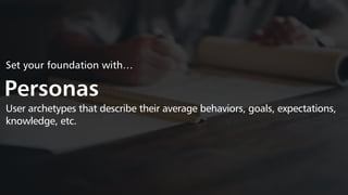 Set your foundation with…
Personas
User archetypes that describe their average behaviors, goals, expectations,
knowledge, etc.
 