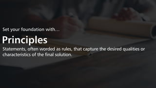 Set your foundation with…
Principles
Statements, often worded as rules, that capture the desired qualities or
characteristics of the final solution.
 