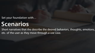 Set your foundation with…
Scenarios
Short narratives that the describe the desired behaviors, thoughts, emotions,
etc. of the user as they move through a use case.
 