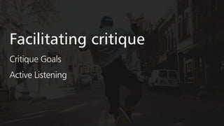 Facilitating critique
Critique Goals
Active Listening
 