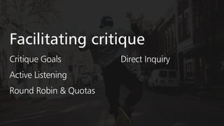 Facilitating critique
Critique Goals
Round Robin & Quotas
Direct Inquiry
Active Listening
 
