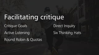 Facilitating critique
Critique Goals
Round Robin & Quotas
Direct Inquiry
Six Thinking HatsActive Listening
 