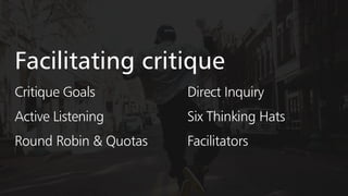 Facilitating critique
Critique Goals
Round Robin & Quotas
Direct Inquiry
Six Thinking Hats
Facilitators
Active Listening
 