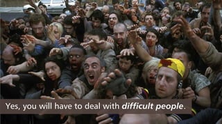 Yes, you will have to deal with difficult people.
 