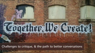 Challenges to critique, & the path to better conversations
 