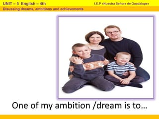 One of my ambition /dream is to…
I.E.P «Nuestra Señora de Guadalupe»UNIT – 5 English – 4th
Disussing dreams, ambitions and achievements
 
