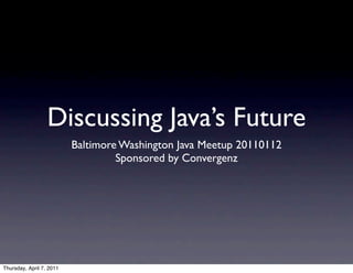 Discussing Java’s Future
                          Baltimore Washington Java Meetup 20110112
                                   Sponsored by Convergenz




Thursday, April 7, 2011
 
