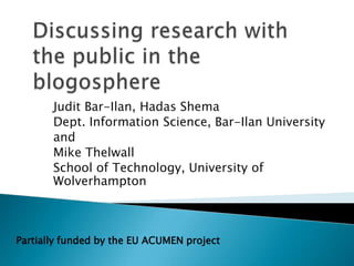 Judit Bar-Ilan, Hadas Shema
       Dept. Information Science, Bar-Ilan University
       and
       Mike Thelwall
       School of Technology, University of
       Wolverhampton



Partially funded by the EU ACUMEN project
 