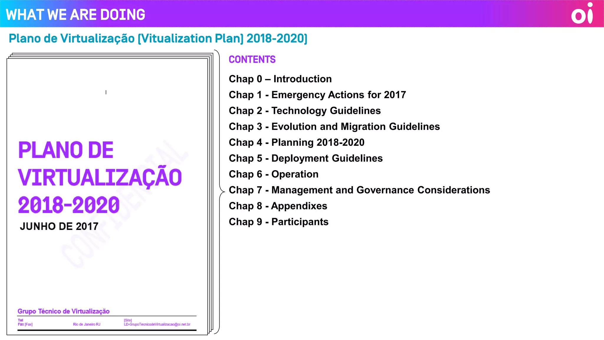 What we are doing
Chap 0 – Introduction
Chap 1 - Emergency Actions for 2017
Chap 2 - Technology Guidelines
Chap 3 - Evolution and Migration Guidelines
Chap 4 - Planning 2018-2020
Chap 5 - Deployment Guidelines
Chap 6 - Operation
Chap 7 - Management and Governance Considerations
Chap 8 - Appendixes
Chap 9 - Participants
Contents
Plano de Virtualização (Vitualization Plan) 2018-2020)
 