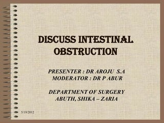 DISCUSS INTESTINAL
               OBSTRUCTION
             PRESENTER : DR AROJU S.A
              MODERATOR : DR P ABUR

             DEPARTMENT OF SURGERY
               ABUTH, SHIKA – ZARIA

5/19/2012
 