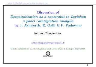 Arthur CHARPENTIER - discussion on panel cointegration tests
Discussion of
Decentralisation as a constraint to Leviahan
a panel cointegration analysis
by J. Ashworth, E. Galli & F. Padovano
Arthur Charpentier
arthur.charpentier@univ-rennes1.fr
Public Economics At the Regional and Local level in Europe, May 2008
1
 