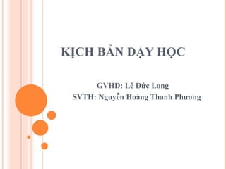 KỊCH BẢN DẠY HỌC
GVHD: Lê Đức Long
SVTH: Nguyễn Hoàng Thanh Phương
 