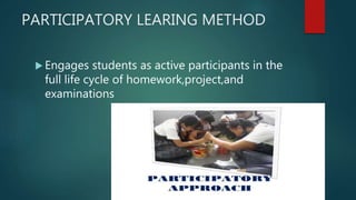 PARTICIPATORY LEARING METHOD
 Engages students as active participants in the
full life cycle of homework,project,and
examinations
 