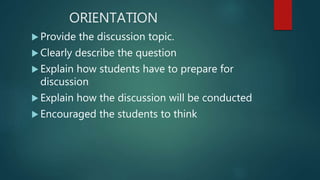 ORIENTATION
 Provide the discussion topic.
 Clearly describe the question
 Explain how students have to prepare for
discussion
 Explain how the discussion will be conducted
 Encouraged the students to think
 