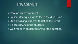 ENGAGEMENT
 Develop an environment
 Present clear question to focus the discussion
 Start by asking students to define the terms
 If necessary,help the students.
 Wait for each student to answer the question
 