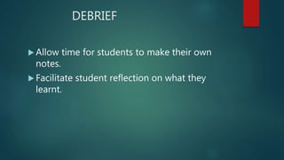 DEBRIEF
 Allow time for students to make their own
notes.
 Facilitate student reflection on what they
learnt.
 