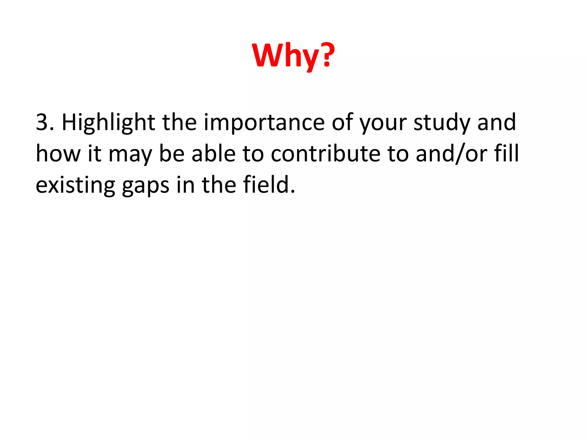 3. Highlight the importance of your study and
how it may be able to contribute to and/or fill
existing gaps in the field.
Why?
 