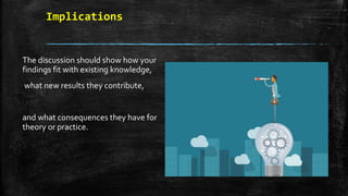 Implications
The discussion should show how your
findings fit with existing knowledge,
what new results they contribute,
and what consequences they have for
theory or practice.
 
