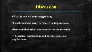 Discussion
•What is new without exaggerating.
•Conclusion/summary, perspectives, implications.
•Research limitations and need for future research.
•Theoretical implications and possible practical
applications.
 