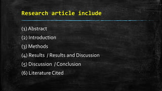 Research article include
(1) Abstract
(2) Introduction
(3) Methods
(4) Results / Results and Discussion
(5) Discussion / Conclusion
(6) Literature Cited
 