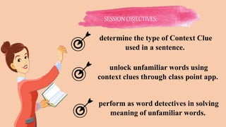 determine the type of Context Clue
used in a sentence.
unlock unfamiliar words using
context clues through class point app.
perform as word detectives in solving
meaning of unfamiliar words.
SESSION OBJECTIVES:
 