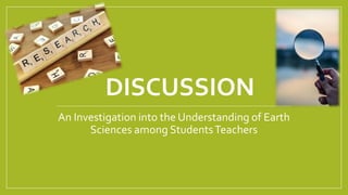 DISCUSSION
An Investigation into the Understanding of Earth
Sciences among StudentsTeachers
 