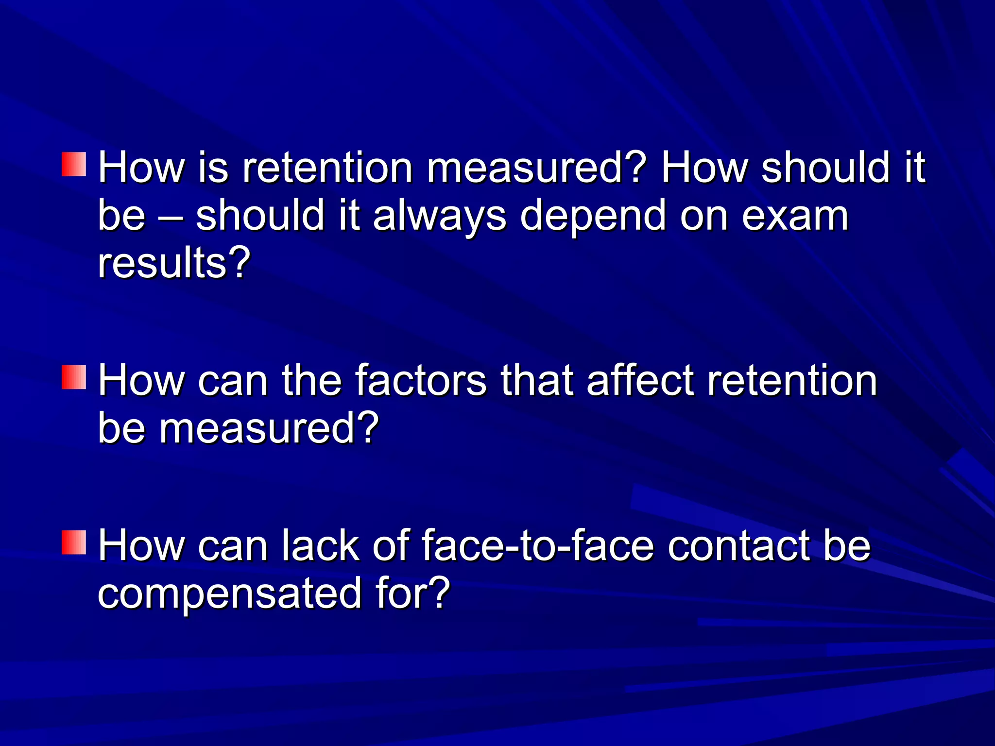 How is retention measured? How should itHow is retention measured? How should it
be – should it always depend on exambe – should it always depend on exam
results?results?
How can the factors that affect retentionHow can the factors that affect retention
be measured?be measured?
How can lack of face-to-face contact beHow can lack of face-to-face contact be
compensated for?compensated for?
 