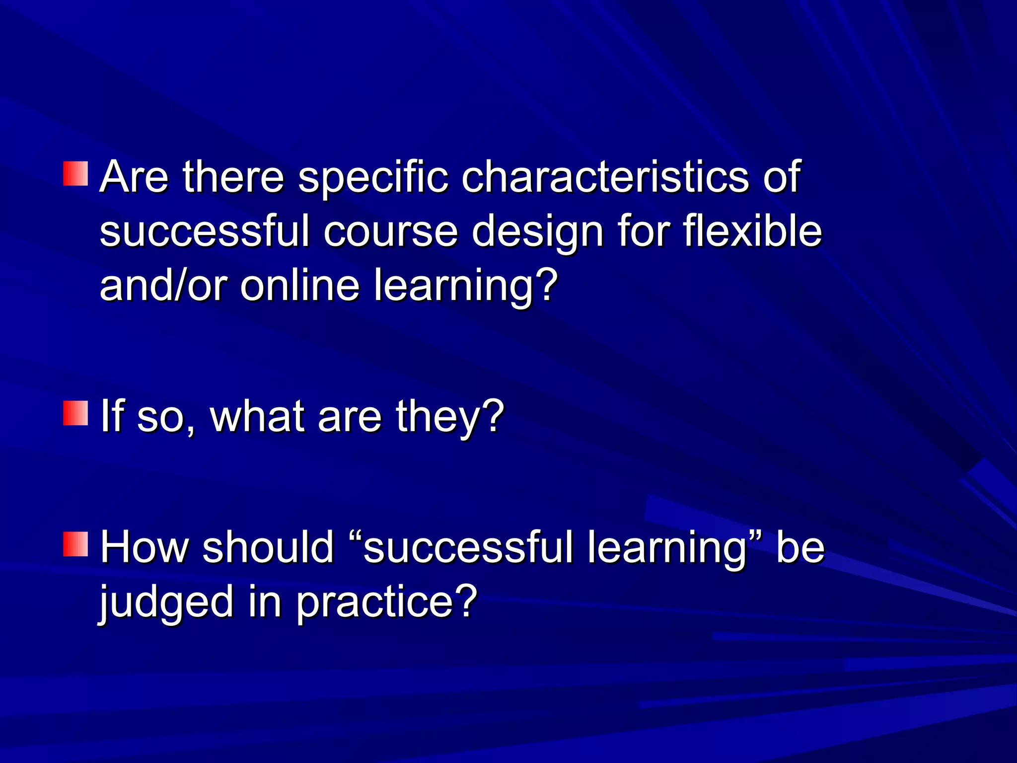 Are there specific characteristics ofAre there specific characteristics of
successful course design for flexiblesuccessful course design for flexible
and/or online learning?and/or online learning?
If so, what are they?If so, what are they?
How should “successful learning” beHow should “successful learning” be
judged in practice?judged in practice?
 